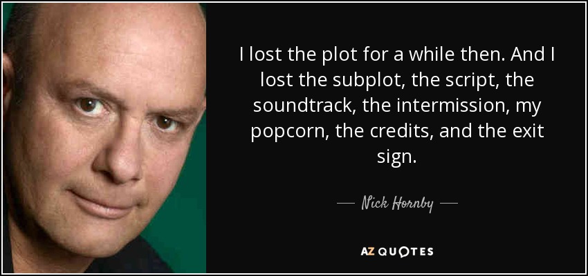 I lost the plot for a while then. And I lost the subplot, the script, the soundtrack, the intermission, my popcorn, the credits, and the exit sign. - Nick Hornby