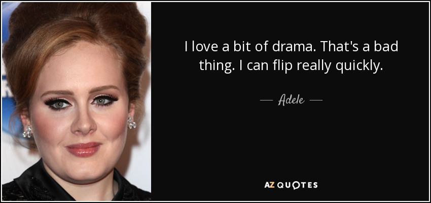 I love a bit of drama. That's a bad thing. I can flip really quickly. - Adele