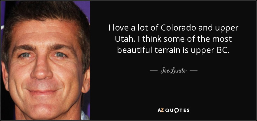 I love a lot of Colorado and upper Utah. I think some of the most beautiful terrain is upper BC. - Joe Lando