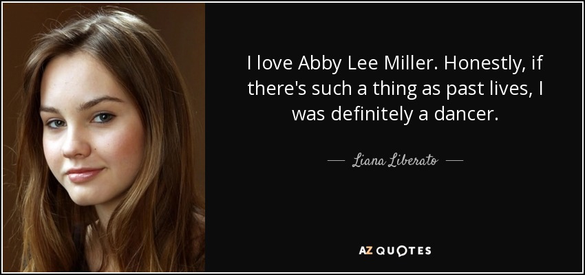 I love Abby Lee Miller. Honestly, if there's such a thing as past lives, I was definitely a dancer. - Liana Liberato