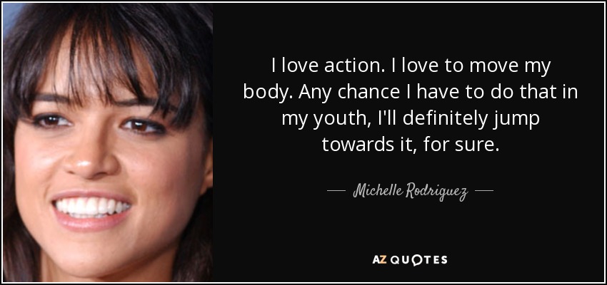 I love action. I love to move my body. Any chance I have to do that in my youth, I'll definitely jump towards it, for sure. - Michelle Rodriguez