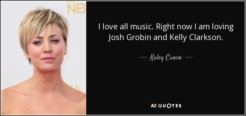 I love all music. Right now I am loving Josh Grobin and Kelly Clarkson. - Kaley Cuoco