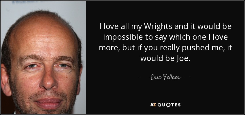 I love all my Wrights and it would be impossible to say which one I love more, but if you really pushed me, it would be Joe. - Eric Fellner