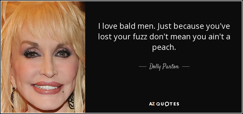 I love bald men. Just because you've lost your fuzz don't mean you ain't a peach. - Dolly Parton