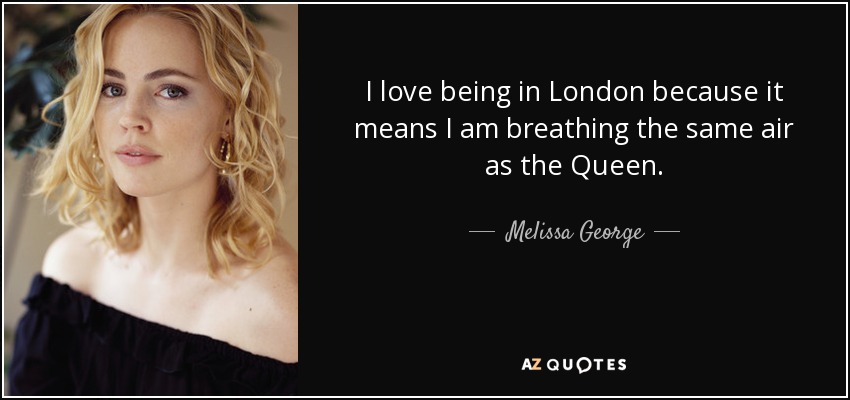 I love being in London because it means I am breathing the same air as the Queen. - Melissa George