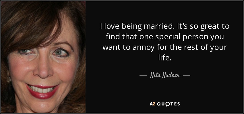 I love being married. It's so great to find that one special person you want to annoy for the rest of your life. - Rita Rudner