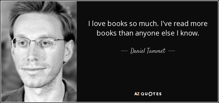 I love books so much. I've read more books than anyone else I know. - Daniel Tammet