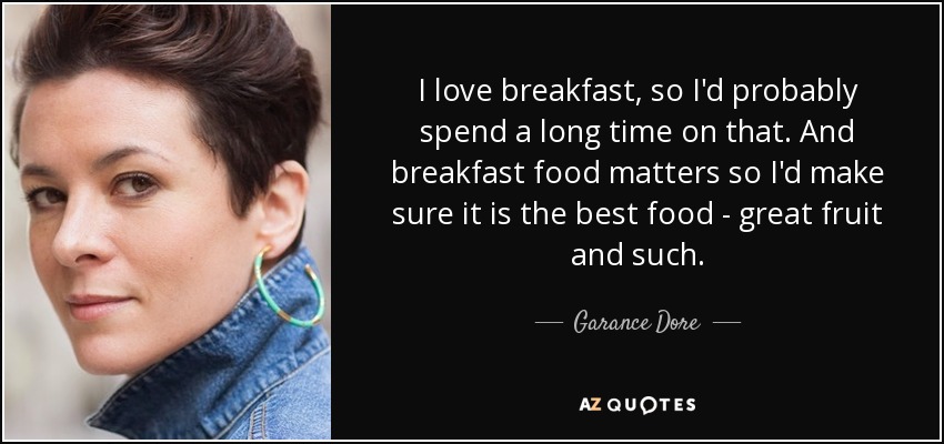 I love breakfast, so I'd probably spend a long time on that. And breakfast food matters so I'd make sure it is the best food - great fruit and such. - Garance Dore