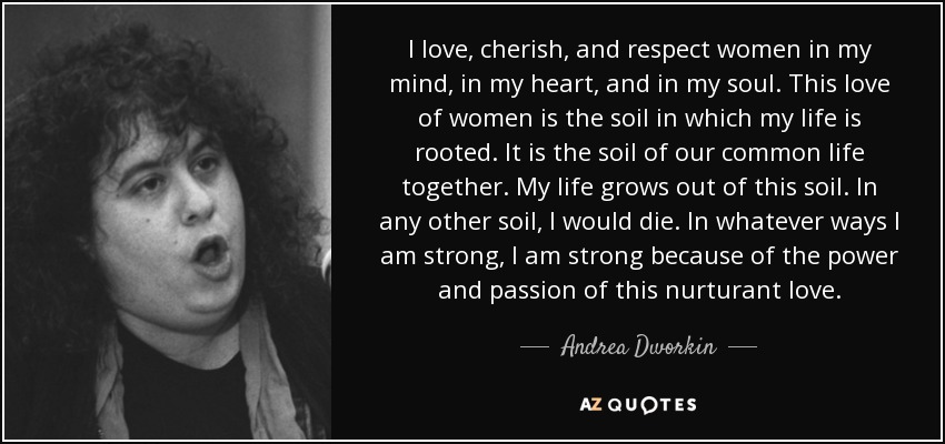 Andrea Dworkin quote: I love, cherish, and respect women in my mind, in
