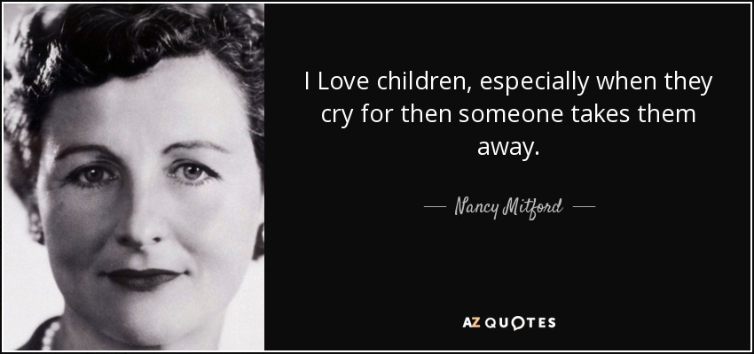 I Love children, especially when they cry for then someone takes them away. - Nancy Mitford