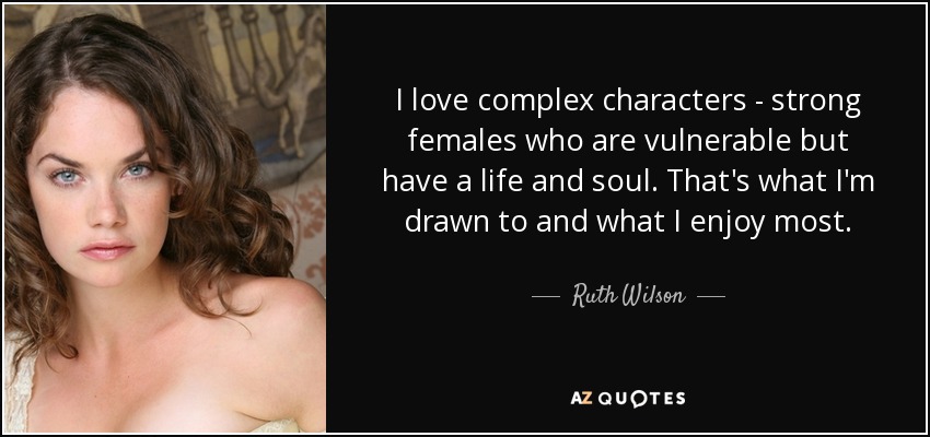I love complex characters - strong females who are vulnerable but have a life and soul. That's what I'm drawn to and what I enjoy most. - Ruth Wilson