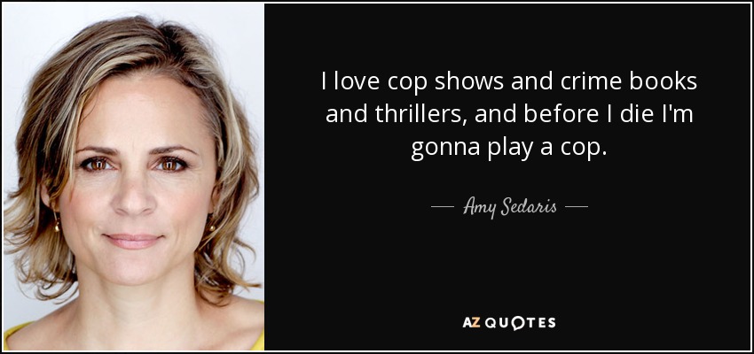 I love cop shows and crime books and thrillers, and before I die I'm gonna play a cop. - Amy Sedaris