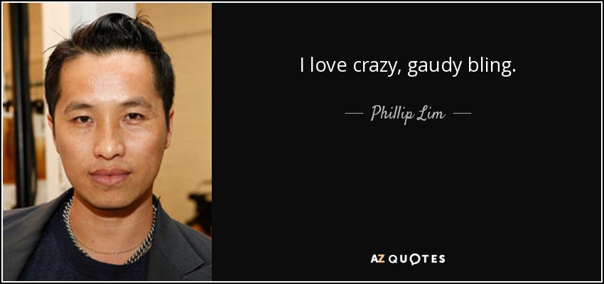 I love crazy, gaudy bling. - Phillip Lim