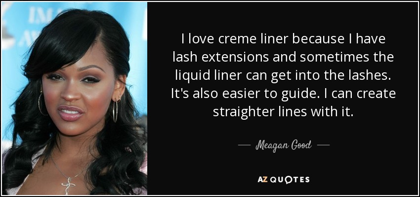 I love creme liner because I have lash extensions and sometimes the liquid liner can get into the lashes. It's also easier to guide. I can create straighter lines with it. - Meagan Good