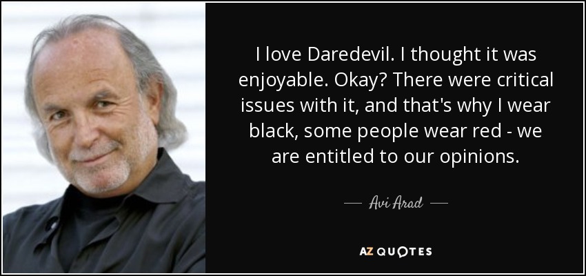 I love Daredevil. I thought it was enjoyable. Okay? There were critical issues with it, and that's why I wear black, some people wear red - we are entitled to our opinions. - Avi Arad