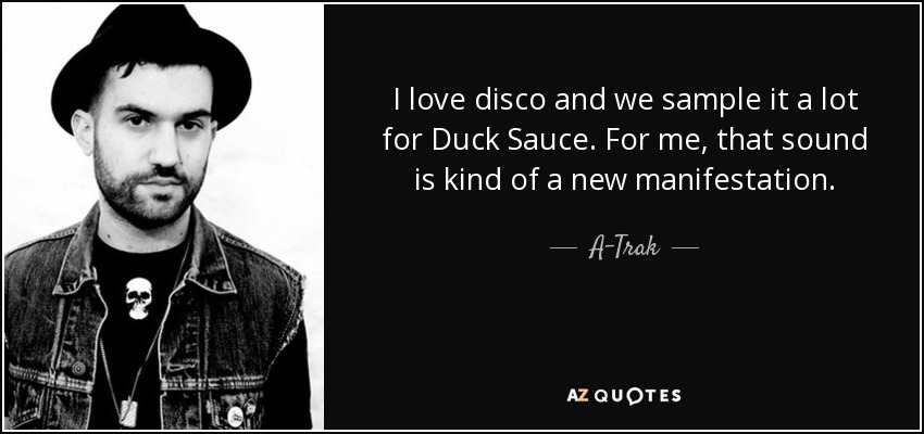 I love disco and we sample it a lot for Duck Sauce. For me, that sound is kind of a new manifestation. - A-Trak