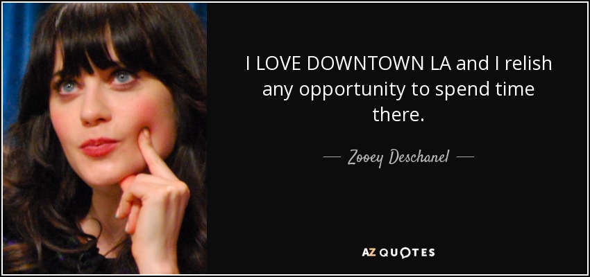 I LOVE DOWNTOWN LA and I relish any opportunity to spend time there. - Zooey Deschanel