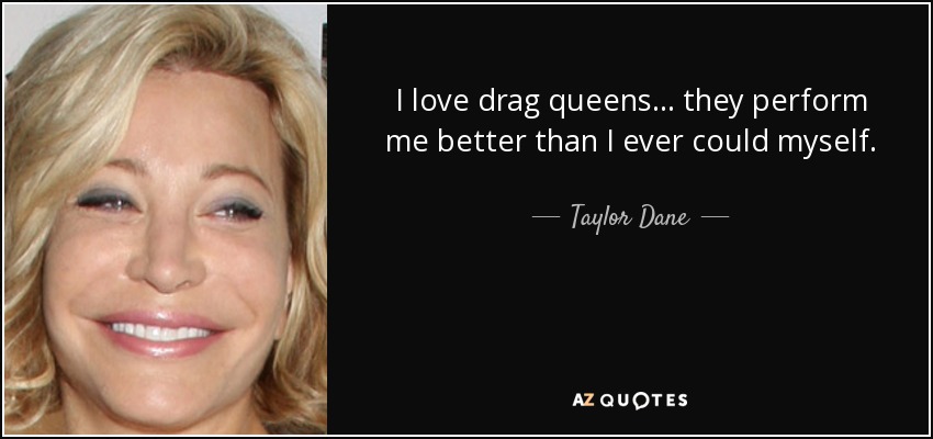 I love drag queens... they perform me better than I ever could myself. - Taylor Dane
