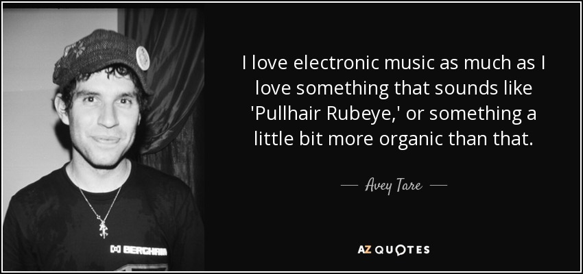 I love electronic music as much as I love something that sounds like 'Pullhair Rubeye,' or something a little bit more organic than that. - Avey Tare