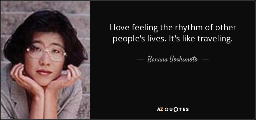 I love feeling the rhythm of other people's lives. It's like traveling. - Banana Yoshimoto