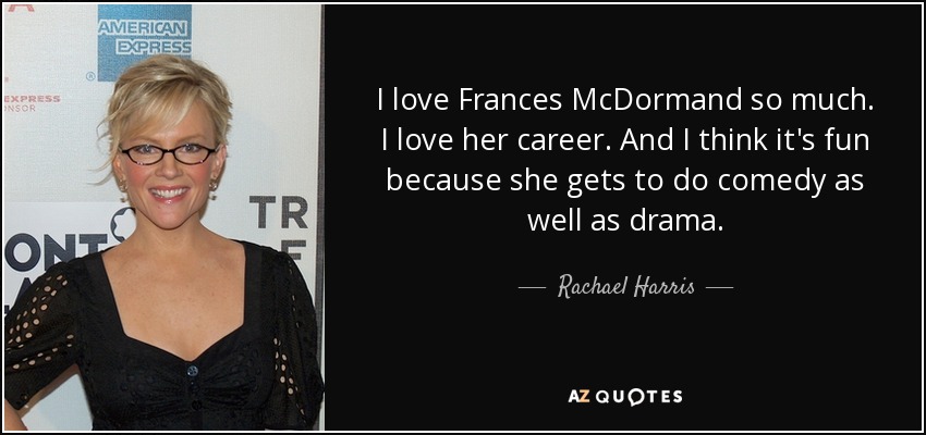 I love Frances McDormand so much. I love her career. And I think it's fun because she gets to do comedy as well as drama. - Rachael Harris