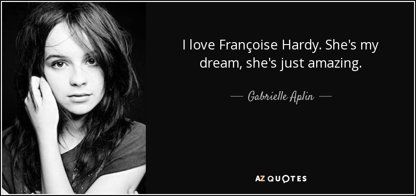 I love Françoise Hardy. She's my dream, she's just amazing. - Gabrielle Aplin
