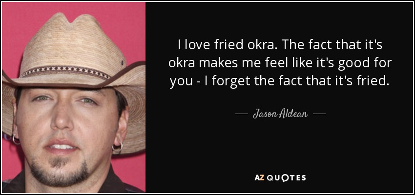 I love fried okra. The fact that it's okra makes me feel like it's good for you - I forget the fact that it's fried. - Jason Aldean