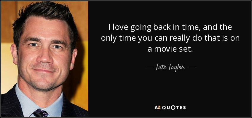I love going back in time, and the only time you can really do that is on a movie set. - Tate Taylor