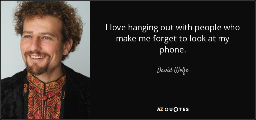 I love hanging out with people who make me forget to look at my phone. - David Wolfe
