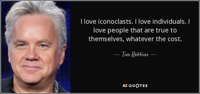 I love iconoclasts. I love individuals. I love people that are true to themselves, whatever the cost. - Tim Robbins