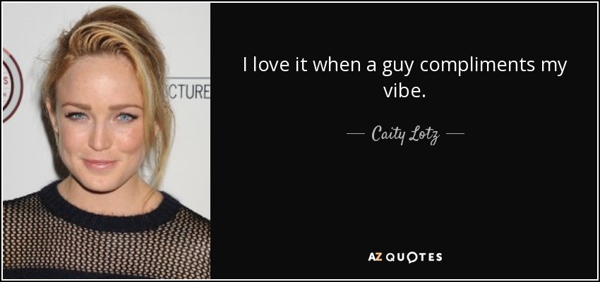 I love it when a guy compliments my vibe. - Caity Lotz