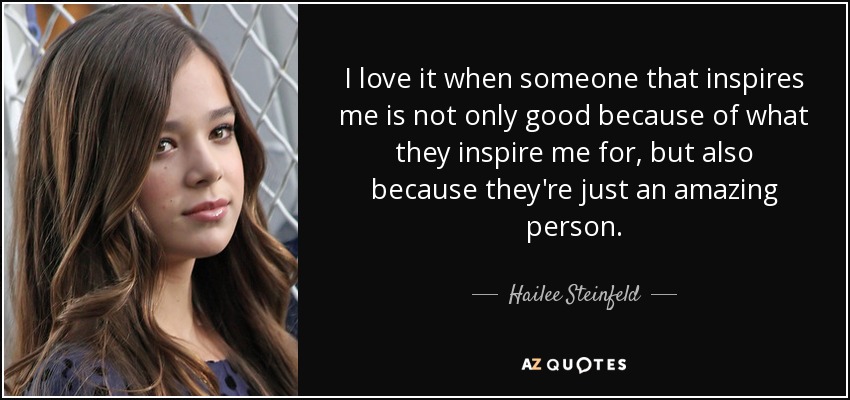 I love it when someone that inspires me is not only good because of what they inspire me for, but also because they're just an amazing person. - Hailee Steinfeld