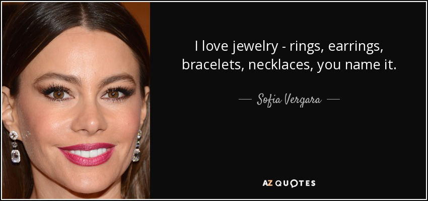 I love jewelry - rings, earrings, bracelets, necklaces, you name it. - Sofia Vergara