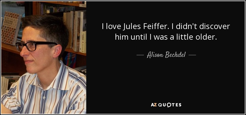 I love Jules Feiffer. I didn't discover him until I was a little older. - Alison Bechdel