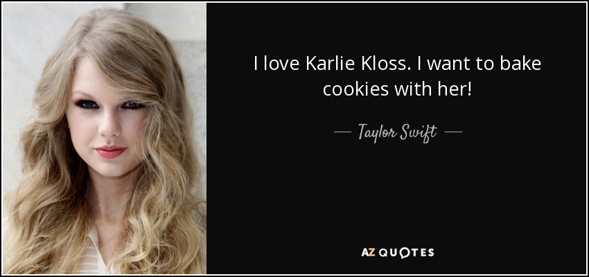 I love Karlie Kloss. I want to bake cookies with her! - Taylor Swift