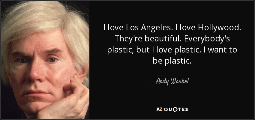 I love Los Angeles. I love Hollywood. They're beautiful. Everybody's plastic, but I love plastic. I want to be plastic. - Andy Warhol