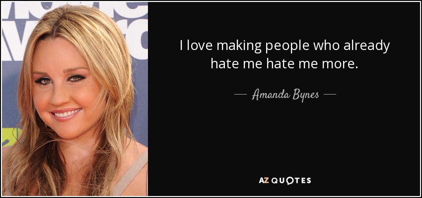 Amanda Bynes quote: I love making people who already hate me hate me...