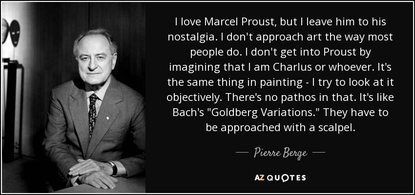 I love Marcel Proust, but I leave him to his nostalgia. I don't approach art the way most people do. I don't get into Proust by imagining that I am Charlus or whoever. It's the same thing in painting - I try to look at it objectively. There's no pathos in that. It's like Bach's 