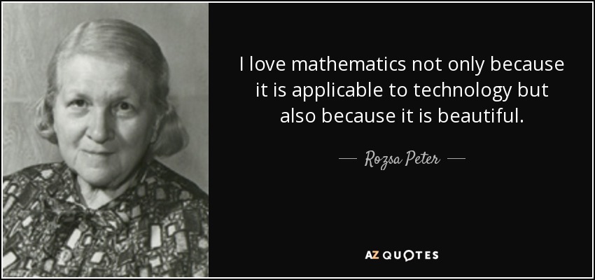 I love mathematics not only because it is applicable to technology but also because it is beautiful. - Rozsa Peter