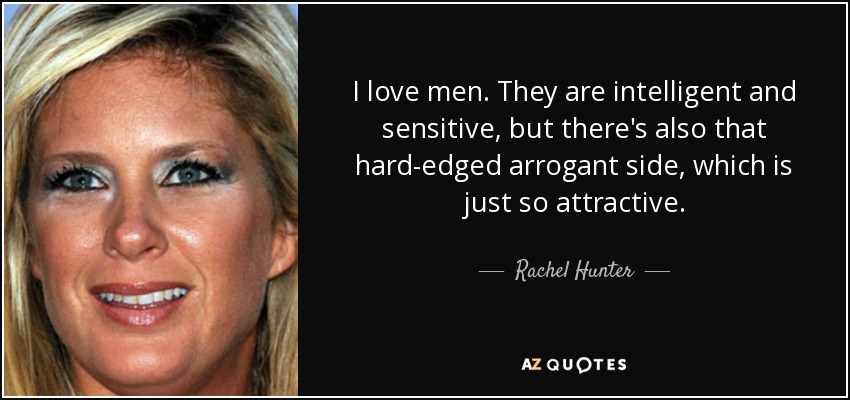 I love men. They are intelligent and sensitive, but there's also that hard-edged arrogant side, which is just so attractive. - Rachel Hunter