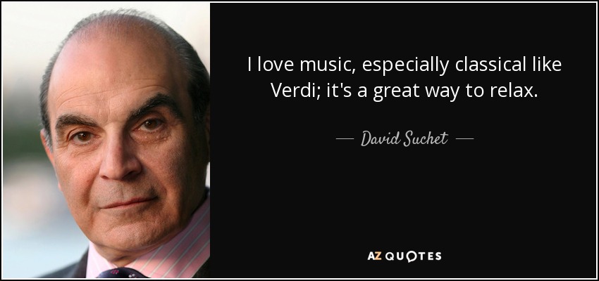I love music, especially classical like Verdi; it's a great way to relax. - David Suchet