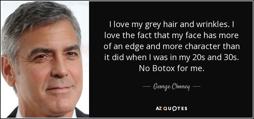 I love my grey hair and wrinkles. I love the fact that my face has more of an edge and more character than it did when I was in my 20s and 30s. No Botox for me. - George Clooney