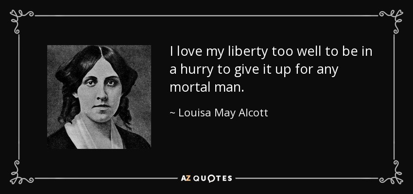 I love my liberty too well to be in a hurry to give it up for any mortal man. - Louisa May Alcott