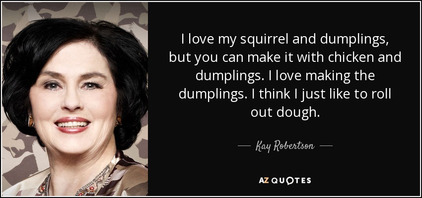 I love my squirrel and dumplings, but you can make it with chicken and dumplings. I love making the dumplings. I think I just like to roll out dough. - Kay Robertson