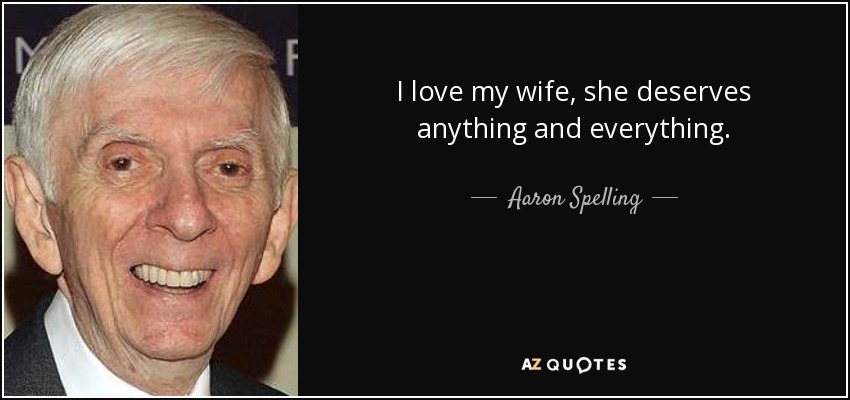 I love my wife, she deserves anything and everything. - Aaron Spelling