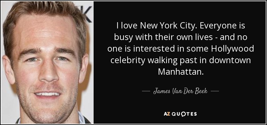 I love New York City. Everyone is busy with their own lives - and no one is interested in some Hollywood celebrity walking past in downtown Manhattan. - James Van Der Beek