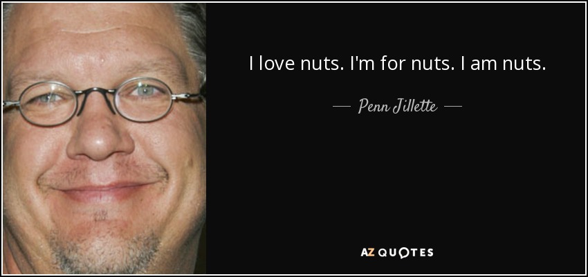 I love nuts. I'm for nuts. I am nuts. - Penn Jillette