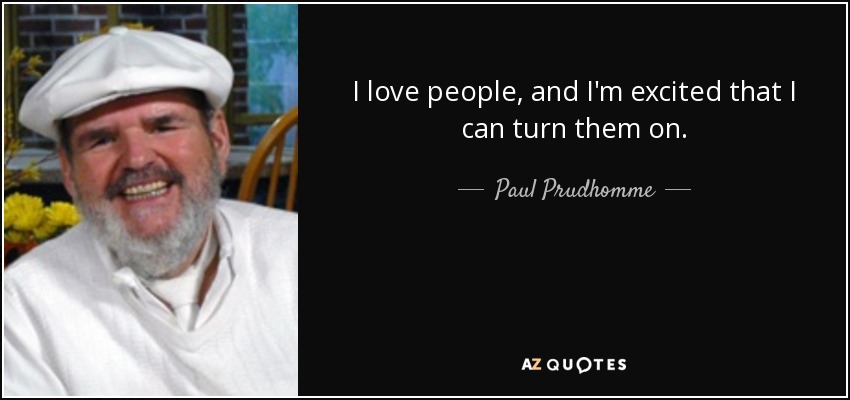 I love people, and I'm excited that I can turn them on. - Paul Prudhomme