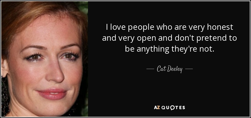 I love people who are very honest and very open and don't pretend to be anything they're not. - Cat Deeley