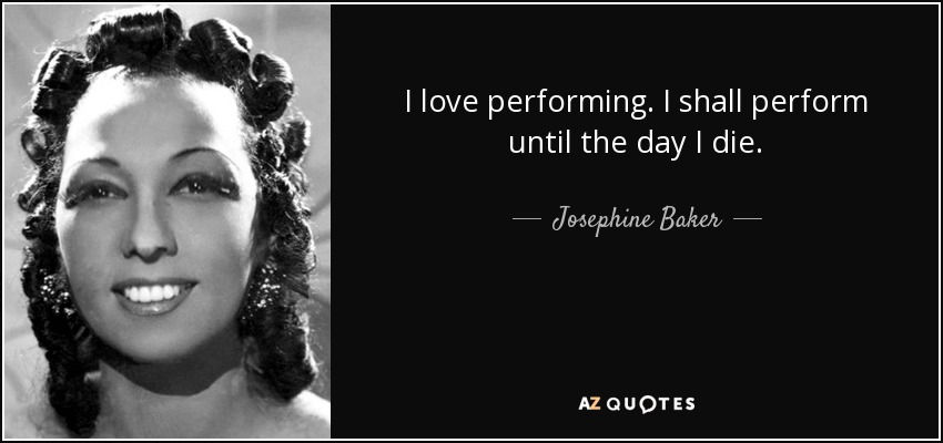 I love performing. I shall perform until the day I die. - Josephine Baker